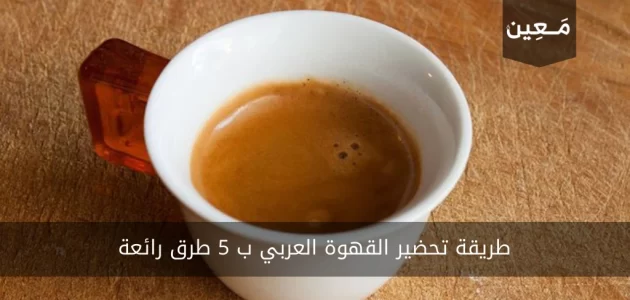 طريقة تحضير القهوة العربي ب 5 طرق رائعة