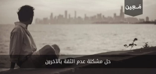 حل مشكلة عدم الثقة بالآخرين بشكل نهائي